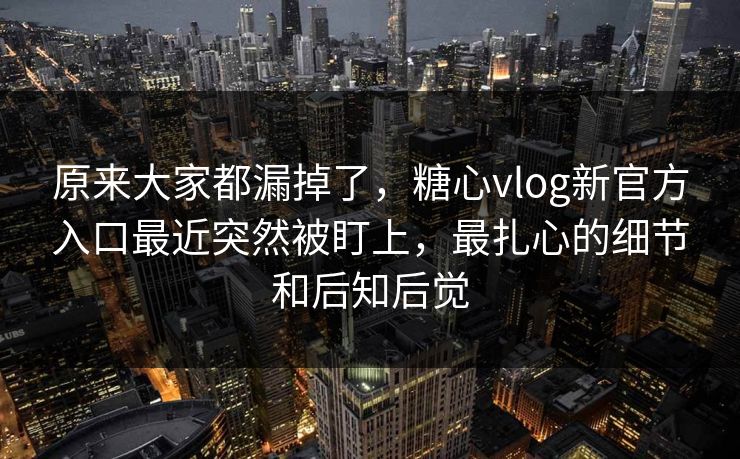 原来大家都漏掉了，糖心vlog新官方入口最近突然被盯上，最扎心的细节和后知后觉