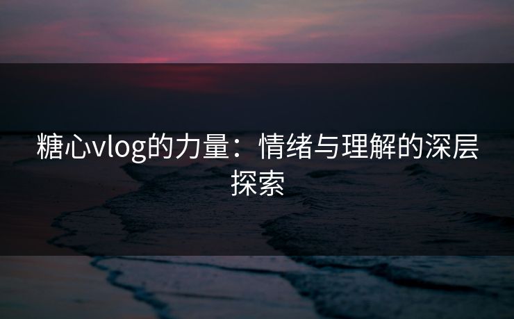 糖心vlog的力量:情绪与理解的深层探索 糖心vlog的力量:情绪与理解的深层探索