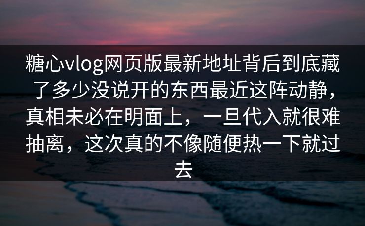糖心vlog网页版最新地址背后到底藏了多少没说开的东西最近这阵动静,真相未必在明面上,一旦代入就很难抽离,这次真的不像随便热一下就过去 糖心vlog网页版最新地址背后到底藏了多少没说开的东西最近这阵动静,真相未必在明面上,一旦代入就很难抽离,这次真的不像随便热一下就过去