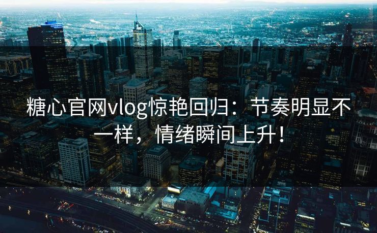 糖心官网vlog惊艳回归:节奏明显不一样,情绪瞬间上升! 糖心官网vlog惊艳回归:节奏明显不一样,情绪瞬间上升!