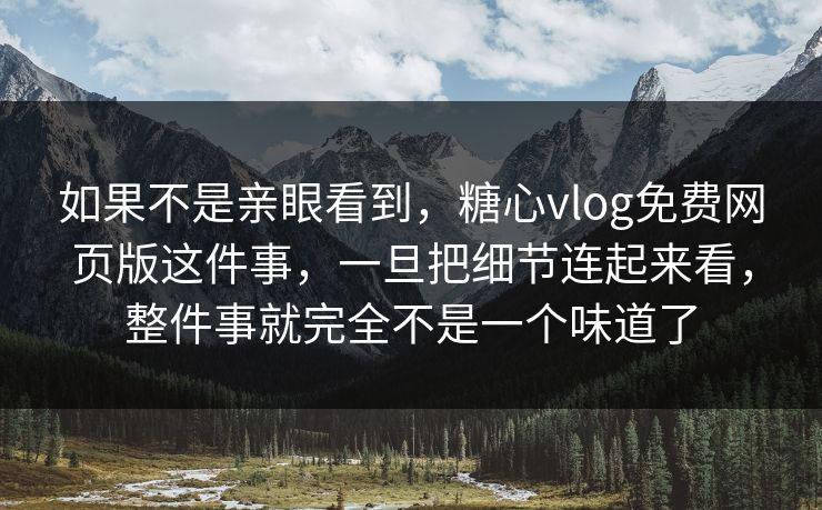 如果不是亲眼看到，糖心vlog免费网页版这件事，一旦把细节连起来看，整件事就完全不是一个味道了