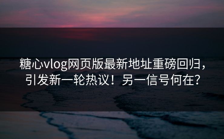 糖心vlog网页版最新地址重磅回归,引发新一轮热议!另一信号何在? 糖心vlog网页版最新地址重磅回归,引发新一轮热议!另一信号何在?