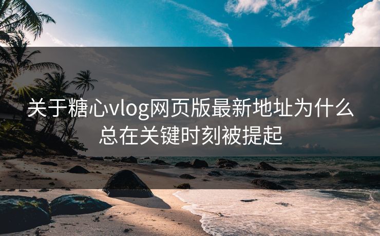 关于糖心vlog网页版最新地址为什么总在关键时刻被提起