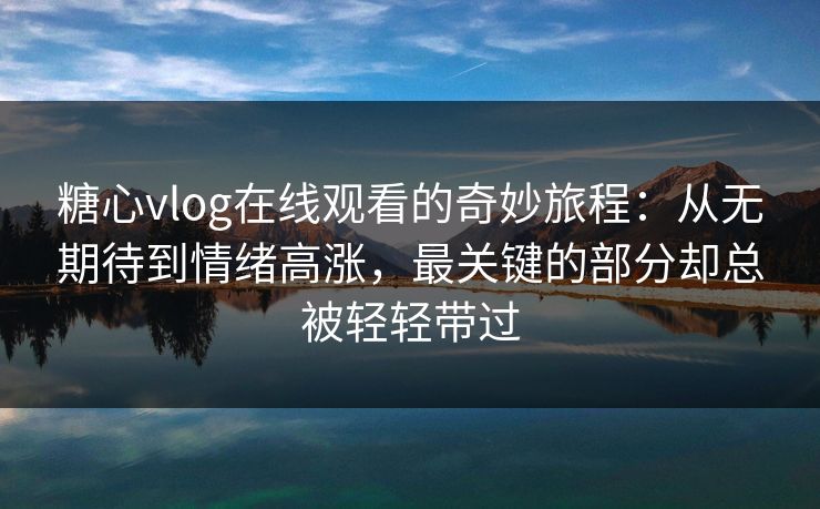 糖心vlog在线观看的奇妙旅程:从无期待到情绪高涨,最关键的部分却总被轻轻带过 糖心vlog在线观看的奇妙旅程:从无期待到情绪高涨,最关键的部分却总被轻轻带过