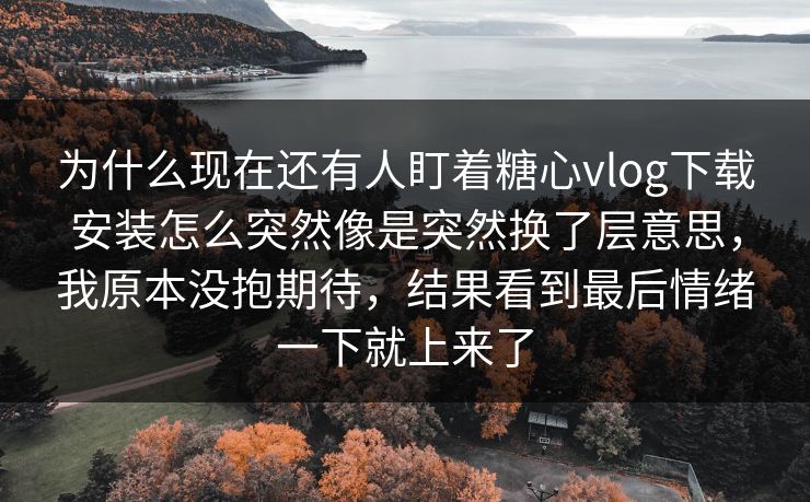 为什么现在还有人盯着糖心vlog下载安装怎么突然像是突然换了层意思,我原本没抱期待,结果看到最后情绪一下就上来了 为什么现在还有人盯着糖心vlog下载安装怎么突然像是突然换了层意思,我原本没抱期待,结果看到最后情绪一下就上来了