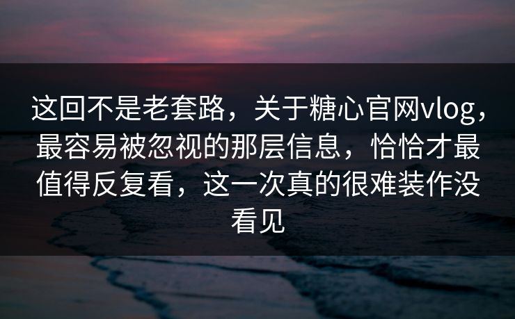 这回不是老套路，关于糖心官网vlog，最容易被忽视的那层信息，恰恰才最值得反复看，这一次真的很难装作没看见