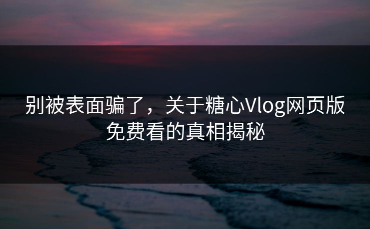 别被表面骗了,关于糖心Vlog网页版免费看的真相揭秘 别被表面骗了,关于糖心Vlog网页版免费看的真相揭秘