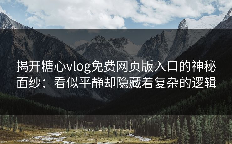 揭开糖心vlog免费网页版入口的神秘面纱:看似平静却隐藏着复杂的逻辑 揭开糖心vlog免费网页版入口的神秘面纱:看似平静却隐藏着复杂的逻辑
