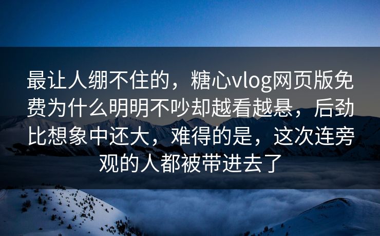 最让人绷不住的,糖心vlog网页版免费为什么明明不吵却越看越悬,后劲比想象中还大,难得的是,这次连旁观的人都被带进去了 最让人绷不住的,糖心vlog网页版免费为什么明明不吵却越看越悬,后劲比想象中还大,难得的是,这次连旁观的人都被带进去了