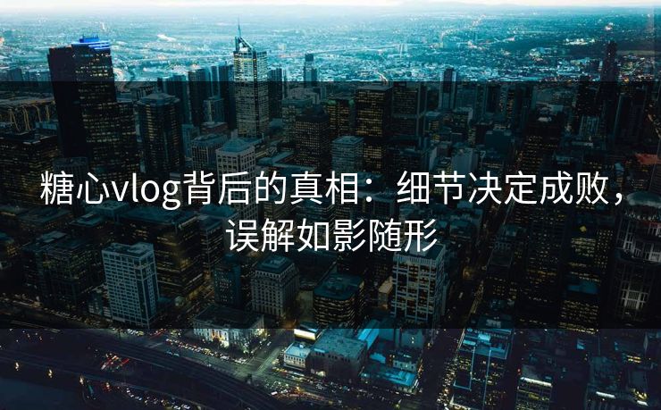 糖心vlog背后的真相:细节决定成败,误解如影随形 糖心vlog背后的真相:细节决定成败,误解如影随形