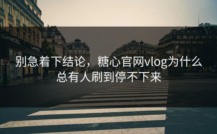 别急着下结论，糖心官网vlog为什么总有人刷到停不下来