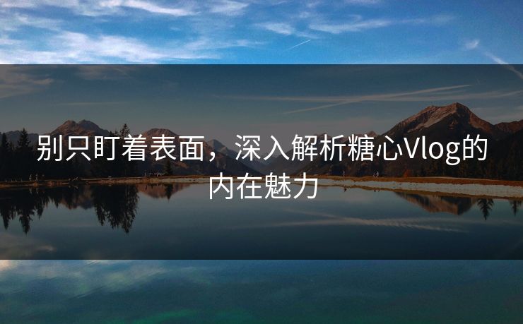 别只盯着表面,深入解析糖心Vlog的内在魅力 别只盯着表面,深入解析糖心Vlog的内在魅力