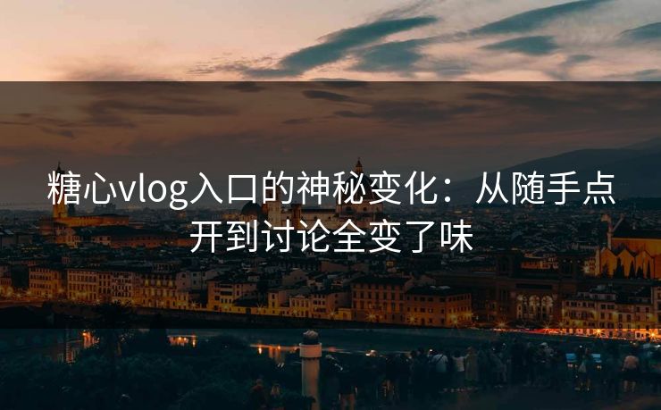 糖心vlog入口的神秘变化：从随手点开到讨论全变了味