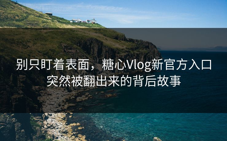 别只盯着表面，糖心Vlog新官方入口突然被翻出来的背后故事
