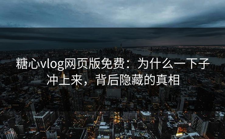 糖心vlog网页版免费:为什么一下子冲上来,背后隐藏的真相 糖心vlog网页版免费:为什么一下子冲上来,背后隐藏的真相