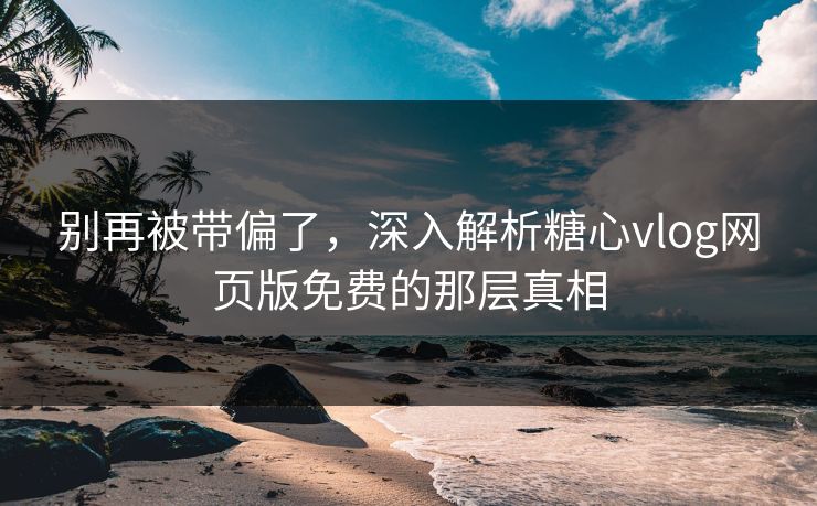 别再被带偏了，深入解析糖心vlog网页版免费的那层真相