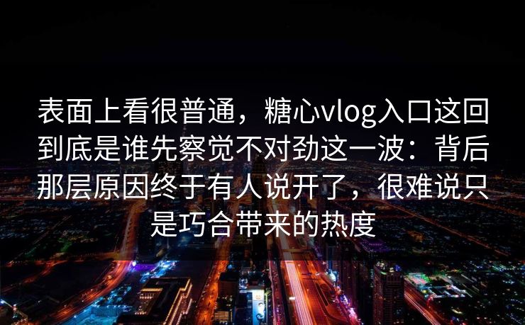 表面上看很普通,糖心vlog入口这回到底是谁先察觉不对劲这一波:背后那层原因终于有人说开了,很难说只是巧合带来的热度 表面上看很普通,糖心vlog入口这回到底是谁先察觉不对劲这一波:背后那层原因终于有人说开了,很难说只是巧合带来的热度