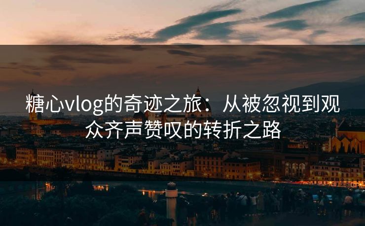 糖心vlog的奇迹之旅:从被忽视到观众齐声赞叹的转折之路 糖心vlog的奇迹之旅:从被忽视到观众齐声赞叹的转折之路