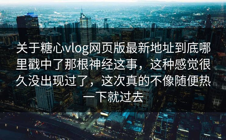 关于糖心vlog网页版最新地址到底哪里戳中了那根神经这事,这种感觉很久没出现过了,这次真的不像随便热一下就过去 关于糖心vlog网页版最新地址到底哪里戳中了那根神经这事,这种感觉很久没出现过了,这次真的不像随便热一下就过去
