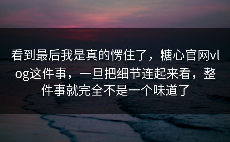 看到最后我是真的愣住了,糖心官网vlog这件事,一旦把细节连起来看,整件事就完全不是一个味道了 看到最后我是真的愣住了,糖心官网vlog这件事,一旦把细节连起来看,整件事就完全不是一个味道了