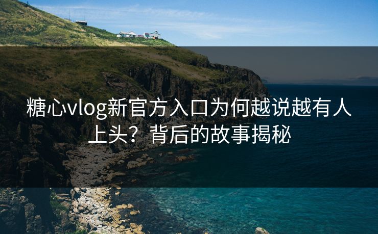 糖心vlog新官方入口为何越说越有人上头？背后的故事揭秘