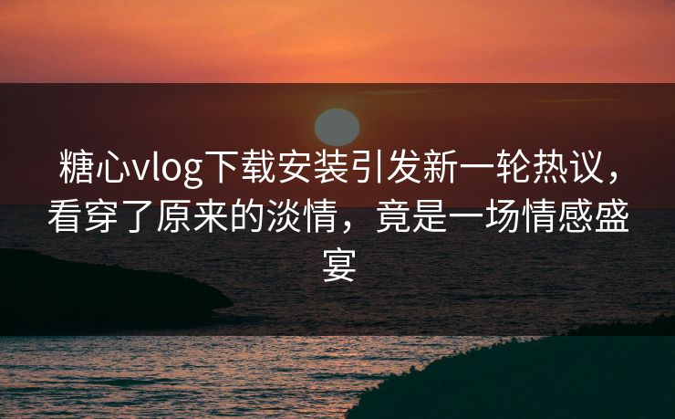 糖心vlog下载安装引发新一轮热议,看穿了原来的淡情,竟是一场情感盛宴 糖心vlog下载安装引发新一轮热议,看穿了原来的淡情,竟是一场情感盛宴