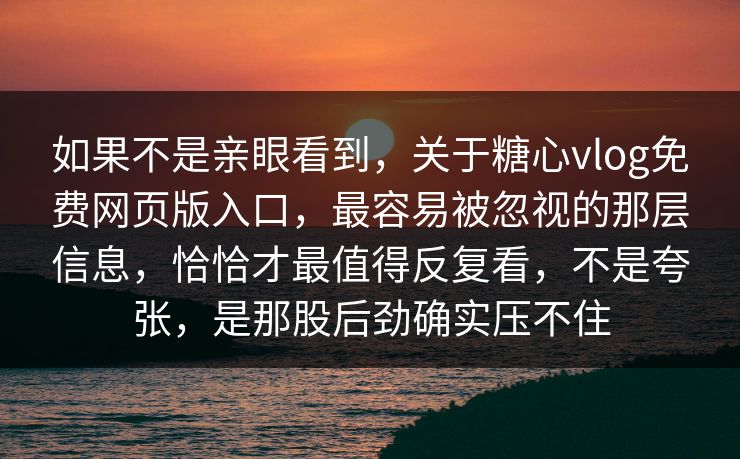 如果不是亲眼看到,关于糖心vlog免费网页版入口,最容易被忽视的那层信息,恰恰才最值得反复看,不是夸张,是那股后劲确实压不住 如果不是亲眼看到,关于糖心vlog免费网页版入口,最容易被忽视的那层信息,恰恰才最值得反复看,不是夸张,是那股后劲确实压不住