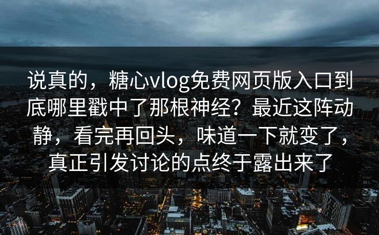 说真的,糖心vlog免费网页版入口到底哪里戳中了那根神经?最近这阵动静,看完再回头,味道一下就变了,真正引发讨论的点终于露出来了 说真的,糖心vlog免费网页版入口到底哪里戳中了那根神经?最近这阵动静,看完再回头,味道一下就变了,真正引发讨论的点终于露出来了