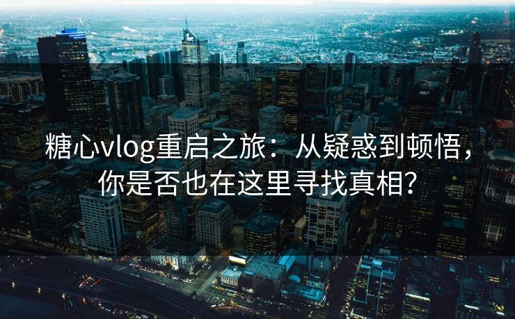 糖心vlog重启之旅:从疑惑到顿悟,你是否也在这里寻找真相? 糖心vlog重启之旅:从疑惑到顿悟,你是否也在这里寻找真相?