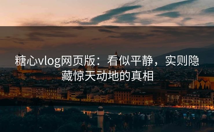 糖心vlog网页版:看似平静,实则隐藏惊天动地的真相 糖心vlog网页版:看似平静,实则隐藏惊天动地的真相