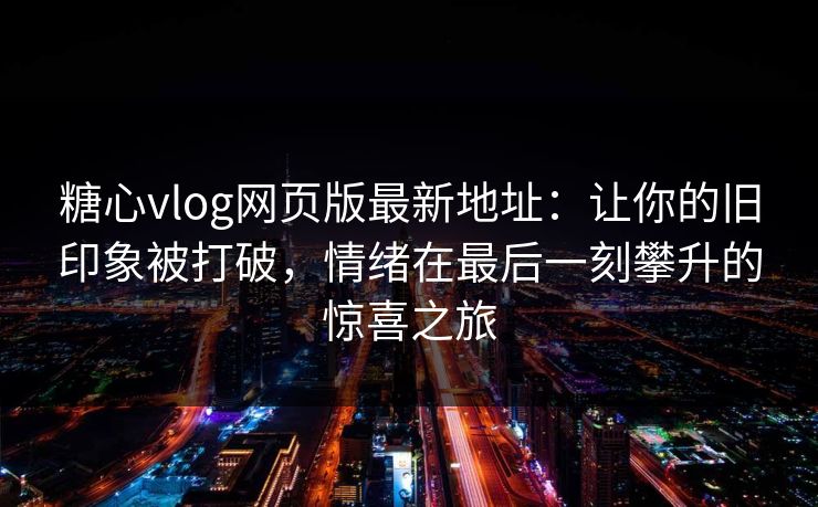 糖心vlog网页版最新地址：让你的旧印象被打破，情绪在最后一刻攀升的惊喜之旅