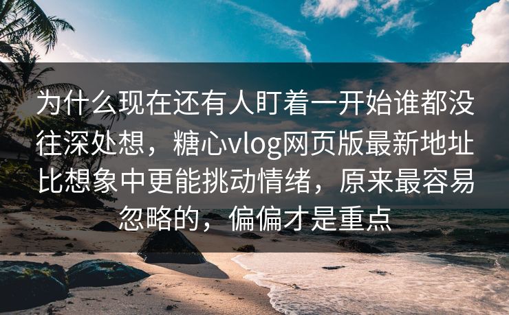 为什么现在还有人盯着一开始谁都没往深处想,糖心vlog网页版最新地址比想象中更能挑动情绪,原来最容易忽略的,偏偏才是重点 为什么现在还有人盯着一开始谁都没往深处想,糖心vlog网页版最新地址比想象中更能挑动情绪,原来最容易忽略的,偏偏才是重点