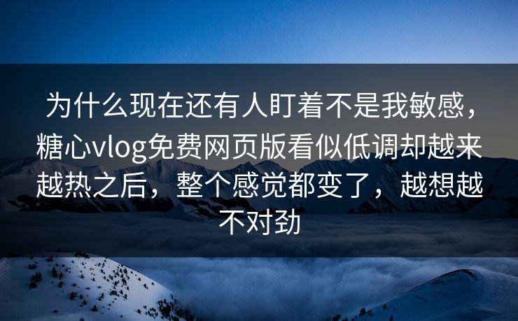 为什么现在还有人盯着不是我敏感，糖心vlog免费网页版看似低调却越来越热之后，整个感觉都变了，越想越不对劲