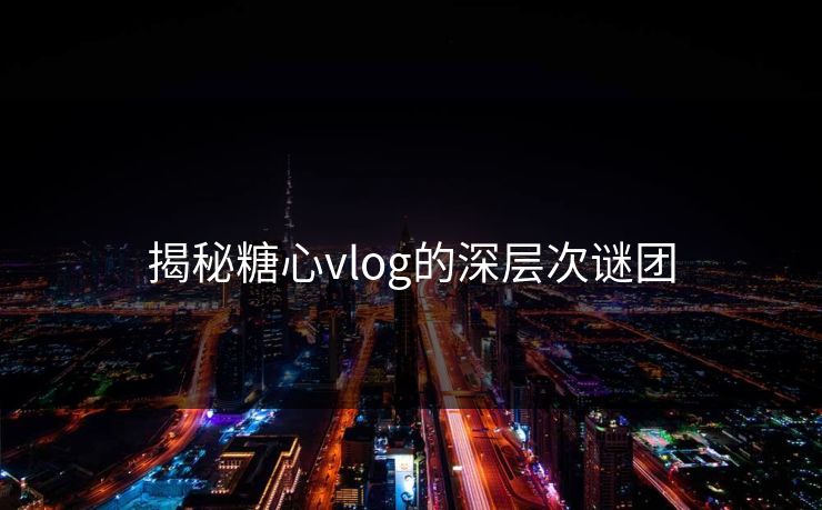 揭秘糖心vlog的深层次谜团