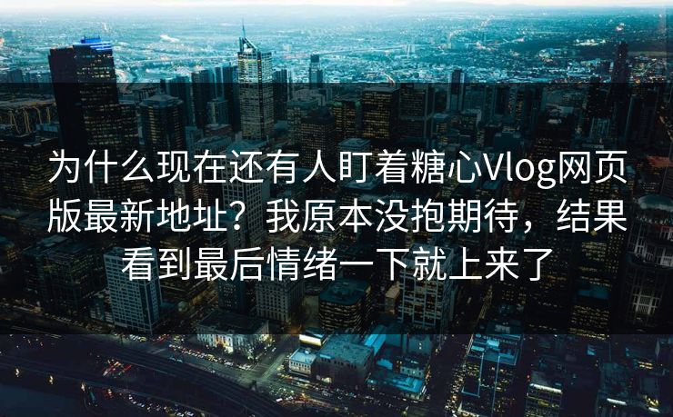 为什么现在还有人盯着糖心Vlog网页版最新地址?我原本没抱期待,结果看到最后情绪一下就上来了 为什么现在还有人盯着糖心Vlog网页版最新地址?我原本没抱期待,结果看到最后情绪一下就上来了