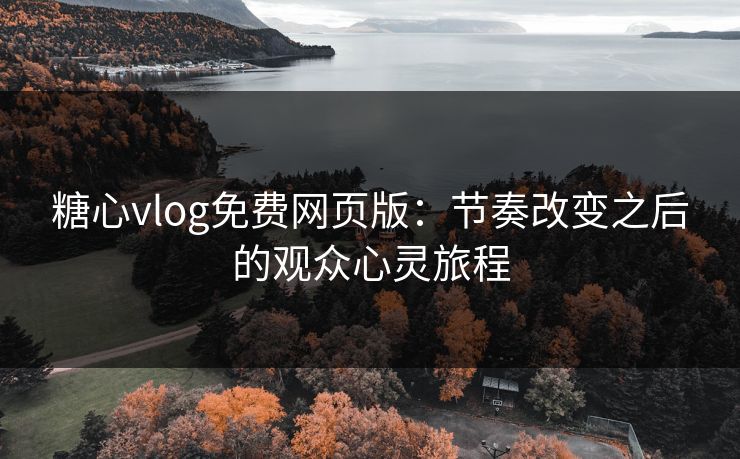 糖心vlog免费网页版:节奏改变之后的观众心灵旅程 糖心vlog免费网页版:节奏改变之后的观众心灵旅程