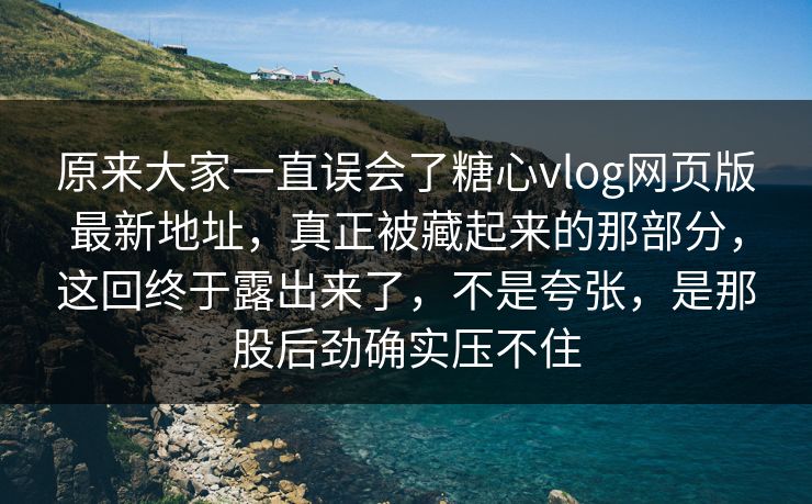 原来大家一直误会了糖心vlog网页版最新地址,真正被藏起来的那部分,这回终于露出来了,不是夸张,是那股后劲确实压不住 原来大家一直误会了糖心vlog网页版最新地址,真正被藏起来的那部分,这回终于露出来了,不是夸张,是那股后劲确实压不住