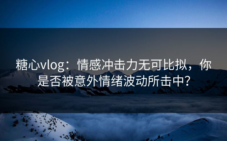糖心vlog:情感冲击力无可比拟,你是否被意外情绪波动所击中? 糖心vlog:情感冲击力无可比拟,你是否被意外情绪波动所击中?