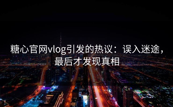 糖心官网vlog引发的热议:误入迷途,最后才发现真相 糖心官网vlog引发的热议:误入迷途,最后才发现真相