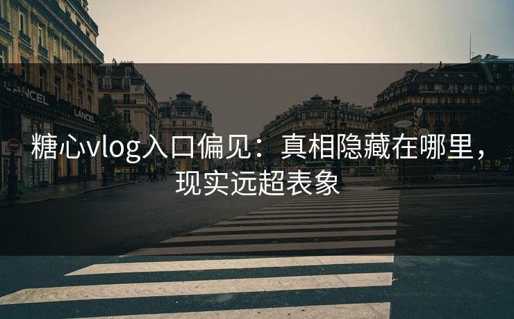 糖心vlog入口偏见:真相隐藏在哪里,现实远超表象 糖心vlog入口偏见:真相隐藏在哪里,现实远超表象