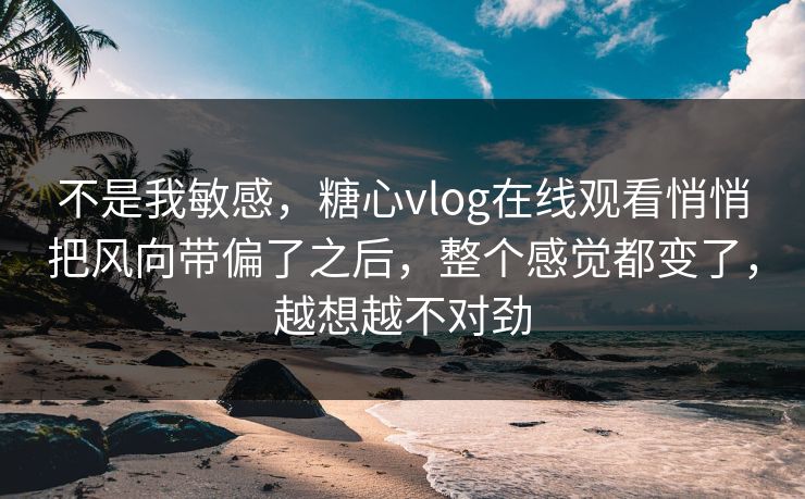 不是我敏感,糖心vlog在线观看悄悄把风向带偏了之后,整个感觉都变了,越想越不对劲 不是我敏感,糖心vlog在线观看悄悄把风向带偏了之后,整个感觉都变了,越想越不对劲