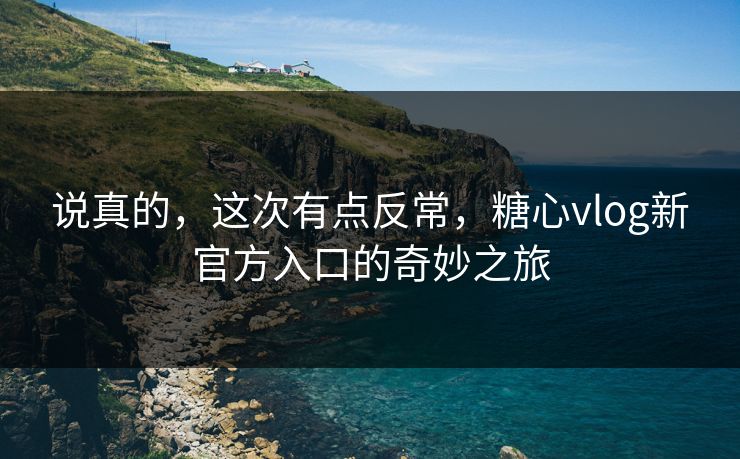 说真的，这次有点反常，糖心vlog新官方入口的奇妙之旅