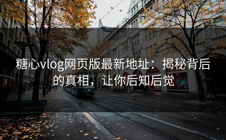 糖心vlog网页版最新地址:揭秘背后的真相,让你后知后觉 糖心vlog网页版最新地址:揭秘背后的真相,让你后知后觉