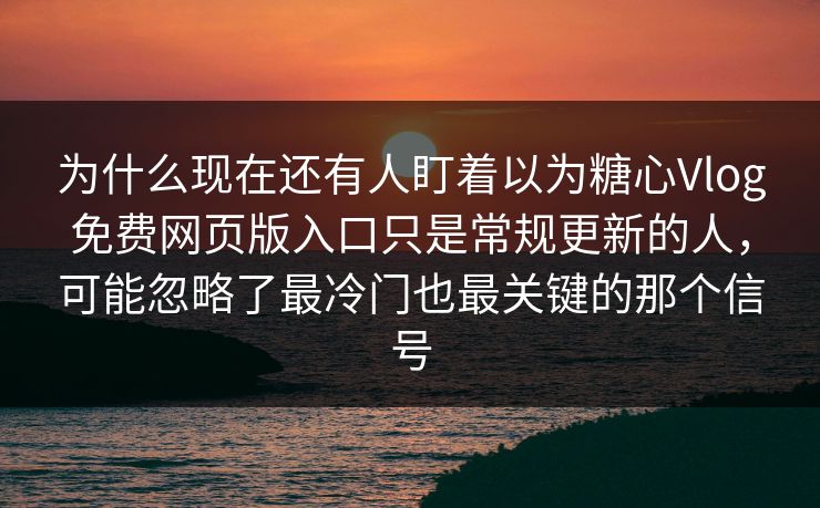 为什么现在还有人盯着以为糖心Vlog免费网页版入口只是常规更新的人,可能忽略了最冷门也最关键的那个信号 为什么现在还有人盯着以为糖心Vlog免费网页版入口只是常规更新的人,可能忽略了最冷门也最关键的那个信号