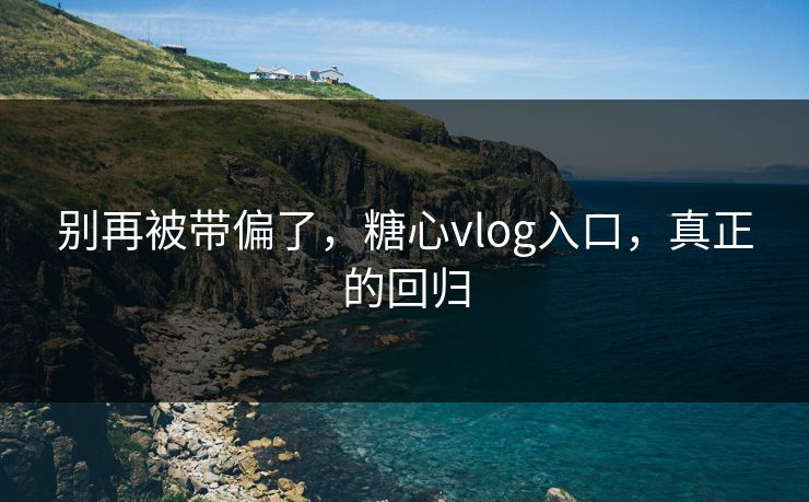 别再被带偏了,糖心vlog入口,真正的回归 别再被带偏了,糖心vlog入口,真正的回归