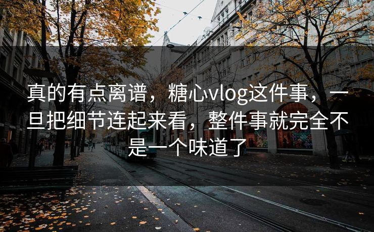 真的有点离谱,糖心vlog这件事,一旦把细节连起来看,整件事就完全不是一个味道了 真的有点离谱,糖心vlog这件事,一旦把细节连起来看,整件事就完全不是一个味道了