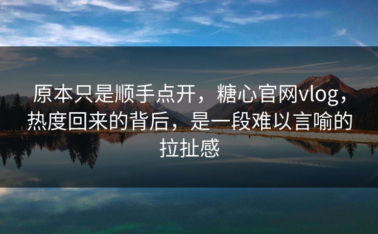 原本只是顺手点开,糖心官网vlog,热度回来的背后,是一段难以言喻的拉扯感 原本只是顺手点开,糖心官网vlog,热度回来的背后,是一段难以言喻的拉扯感