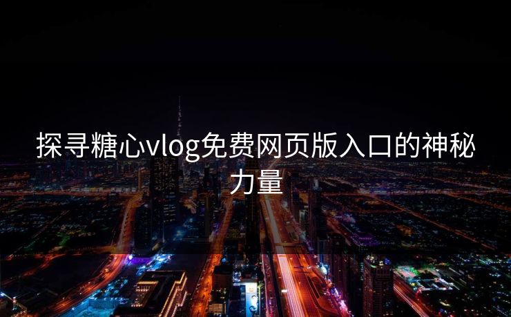 探寻糖心vlog免费网页版入口的神秘力量 探寻糖心vlog免费网页版入口的神秘力量