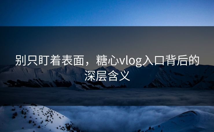 别只盯着表面,糖心vlog入口背后的深层含义 别只盯着表面,糖心vlog入口背后的深层含义