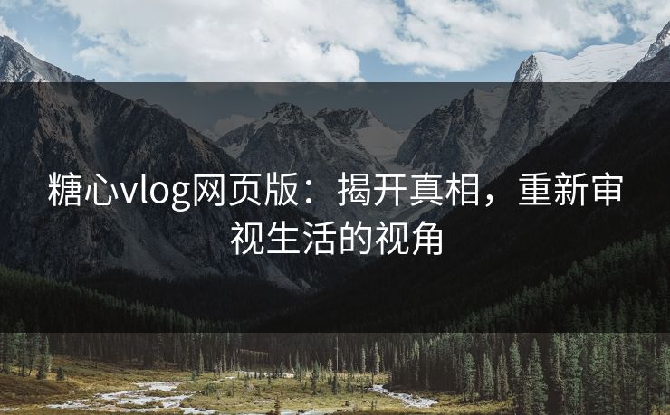 糖心vlog网页版：揭开真相，重新审视生活的视角
